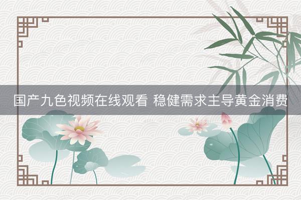 国产九色视频在线观看 稳健需求主导黄金消费