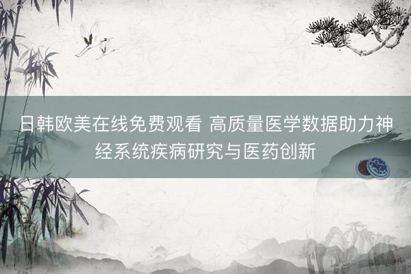 日韩欧美在线免费观看 高质量医学数据助力神经系统疾病研究与医药创新