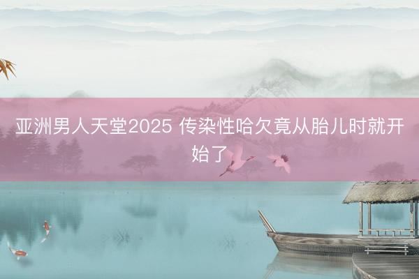 亚洲男人天堂2025 传染性哈欠竟从胎儿时就开始了