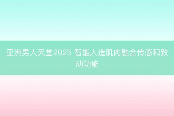 亚洲男人天堂2025 智能人造肌肉融合传感和致动功能