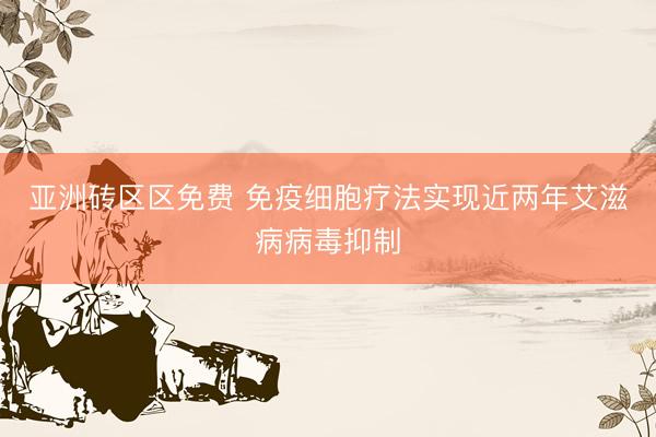 亚洲砖区区免费 免疫细胞疗法实现近两年艾滋病病毒抑制