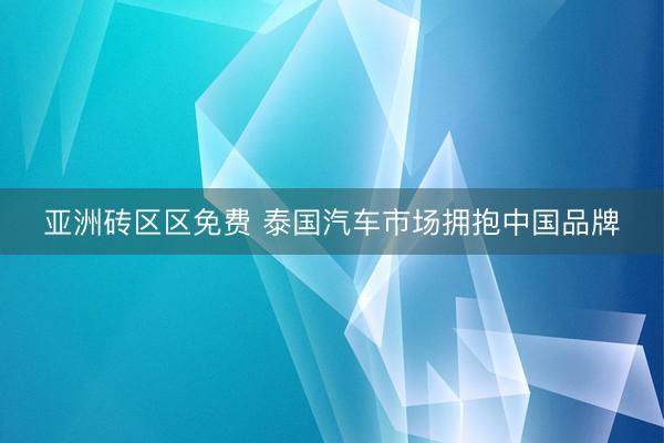 亚洲砖区区免费 泰国汽车市场拥抱中国品牌