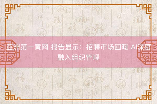 亚洲第一黄网 报告显示：招聘市场回暖 AI深度融入组织管理