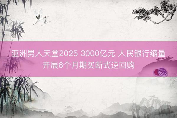 亚洲男人天堂2025 3000亿元 人民银行缩量开展6个月期买断式逆回购