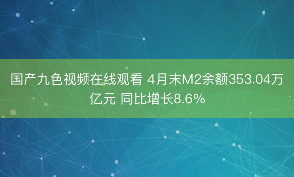 国产九色视频在线观看 4月末M2余额353.04万亿元 同比增长8.6%