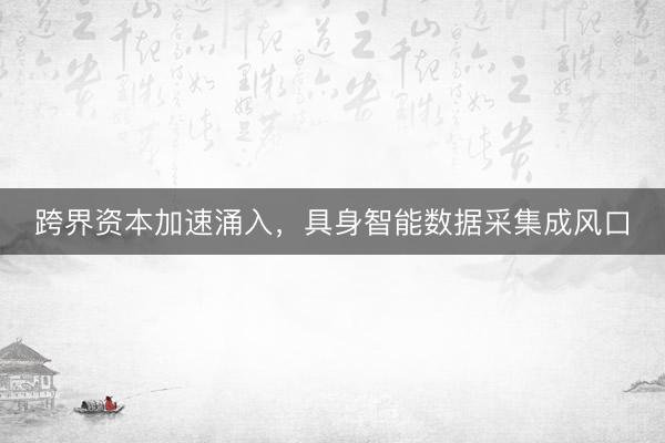 跨界资本加速涌入，具身智能数据采集成风口