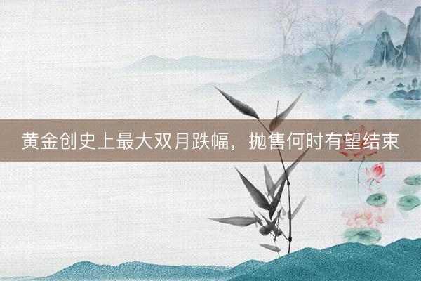 黄金创史上最大双月跌幅，抛售何时有望结束