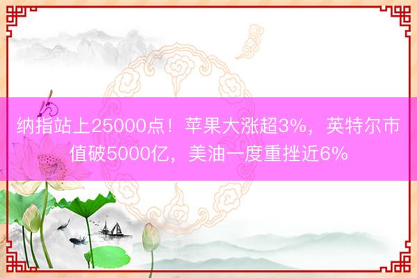 纳指站上25000点！苹果大涨超3%，英特尔市值破5000亿，美油一度重挫近6%