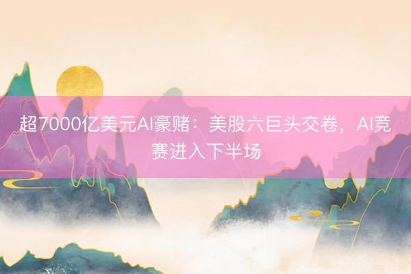 超7000亿美元AI豪赌：美股六巨头交卷，AI竞赛进入下半场