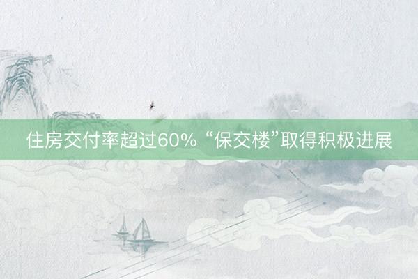 住房交付率超过60% “保交楼”取得积极进展