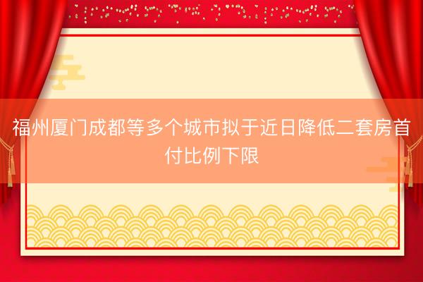 福州厦门成都等多个城市拟于近日降低二套房首付比例下限