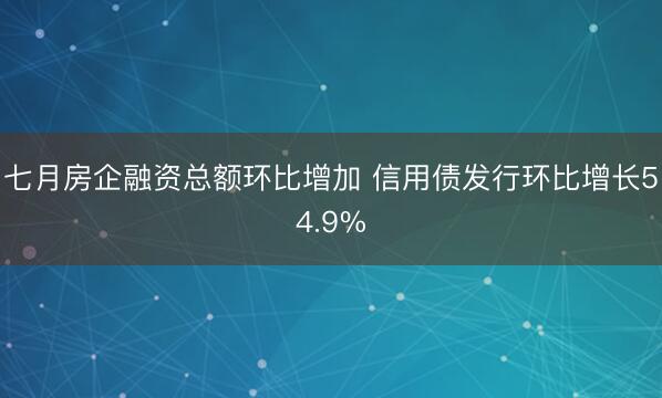 七月房企融资总额环比增加 信用债发行环比增长54.9%