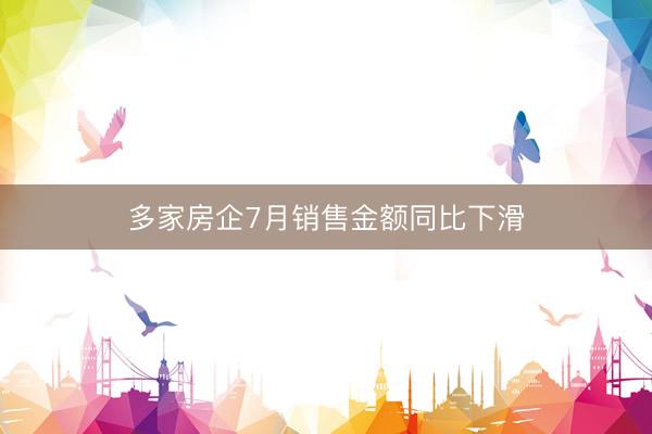 多家房企7月销售金额同比下滑