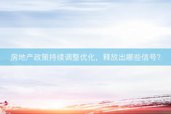 房地产政策持续调整优化，释放出哪些信号？