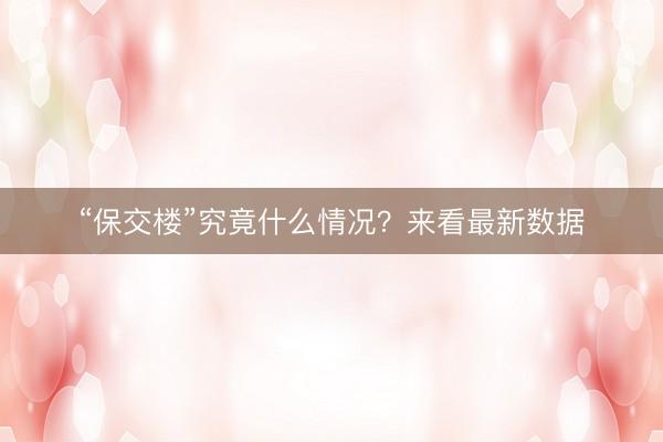 “保交楼”究竟什么情况？来看最新数据