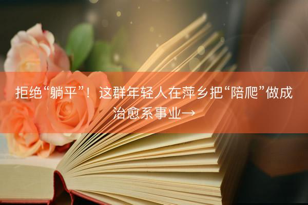 拒绝“躺平”！这群年轻人在萍乡把“陪爬”做成治愈系事业→