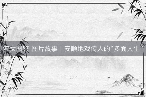 渣女图鉴 图片故事丨安顺地戏传人的“多面人生”