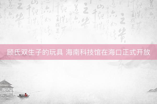 顾氏双生子的玩具 海南科技馆在海口正式开放