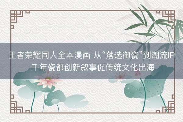 王者荣耀同人全本漫画 从“落选御瓷”到潮流IP 千年瓷都创新叙事促传统文化出海
