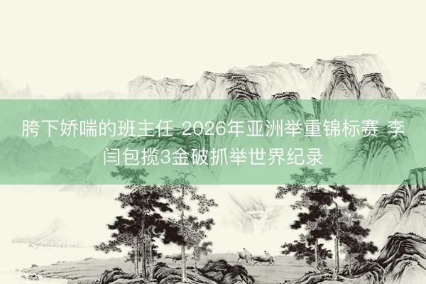 胯下娇喘的班主任 2026年亚洲举重锦标赛 李闫包揽3金破抓举世界纪录