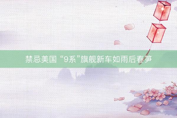 禁忌美国 “9系”旗舰新车如雨后春笋
