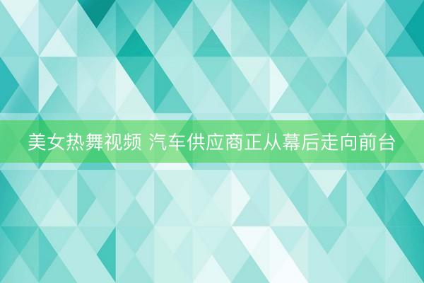 美女热舞视频 汽车供应商正从幕后走向前台