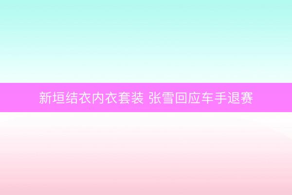 新垣结衣内衣套装 张雪回应车手退赛