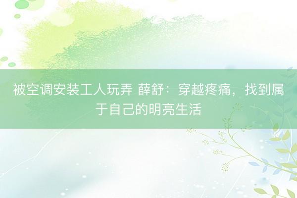 被空调安装工人玩弄 薛舒：穿越疼痛，找到属于自己的明亮生活