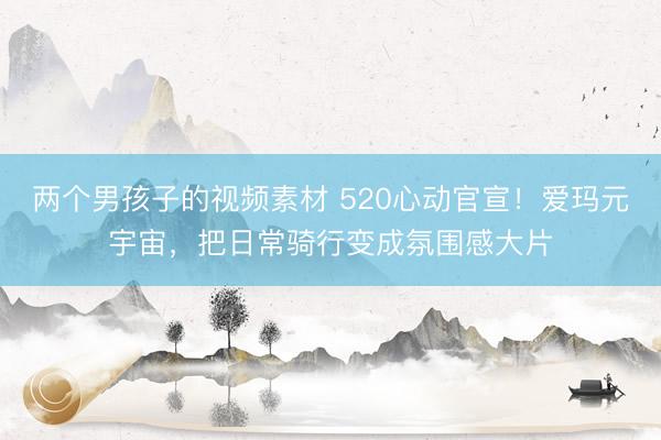 两个男孩子的视频素材 520心动官宣！爱玛元宇宙，把日常骑行变成氛围感大片