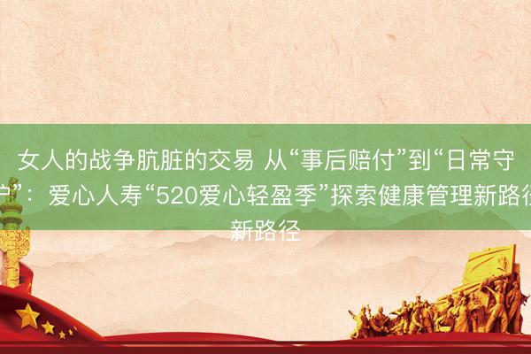 女人的战争肮脏的交易 从“事后赔付”到“日常守护”：爱心人寿“520爱心轻盈季”探索健康管理新路径
