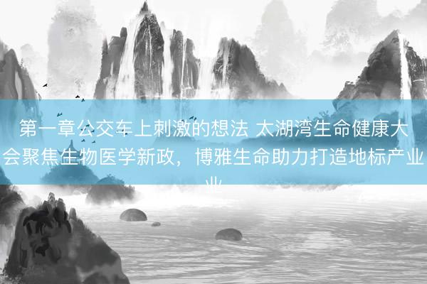 第一章公交车上刺激的想法 太湖湾生命健康大会聚焦生物医学新政，博雅生命助力打造地标产业