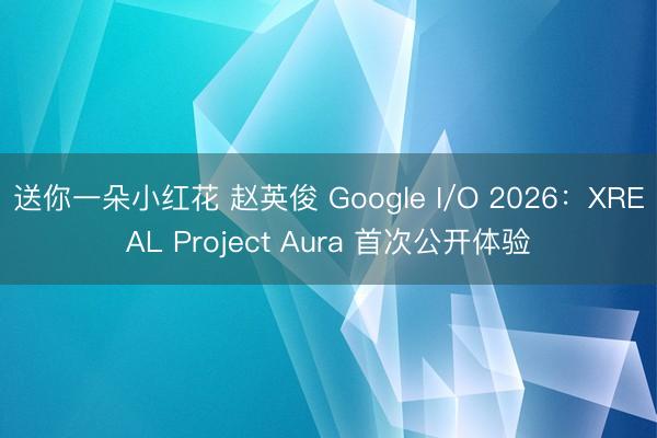 送你一朵小红花 赵英俊 Google I/O 2026：XREAL Project Aura 首次公开体验