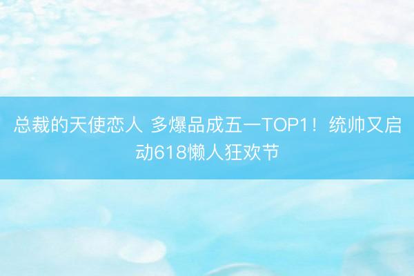 总裁的天使恋人 多爆品成五一TOP1！统帅又启动618懒人狂欢节