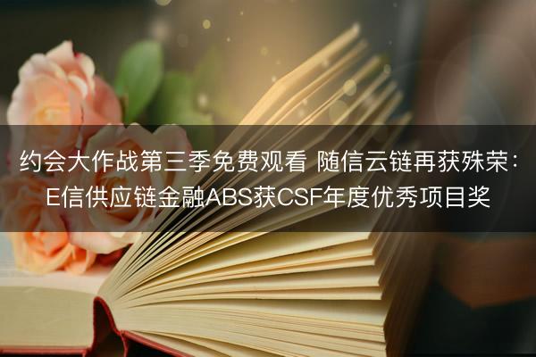 约会大作战第三季免费观看 随信云链再获殊荣：E信供应链金融ABS获CSF年度优秀项目奖