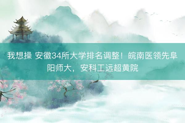 我想操 安徽34所大学排名调整！皖南医领先阜阳师大，安科工远超黄院