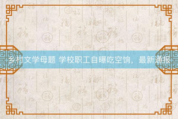 乡村文学母题 学校职工自曝吃空饷，最新通报