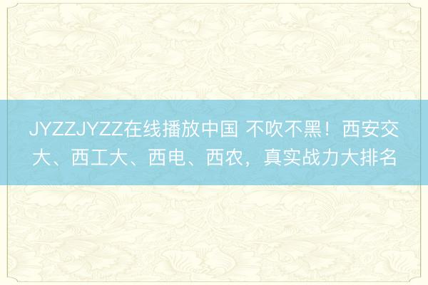 JYZZJYZZ在线播放中国 不吹不黑！西安交大、西工大、西电、西农，真实战力大排名