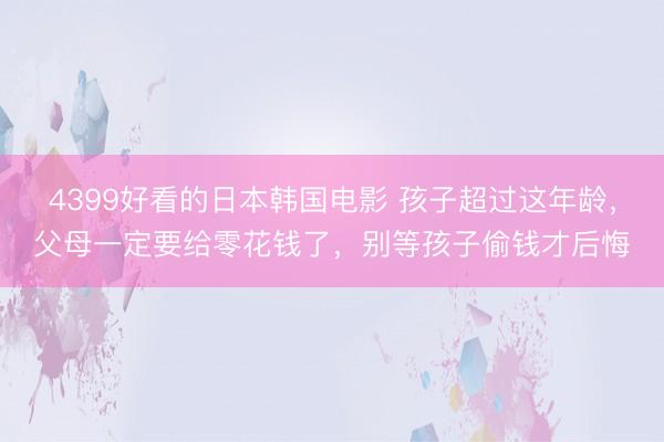 4399好看的日本韩国电影 孩子超过这年龄，父母一定要给零花钱了，别等孩子偷钱才后悔