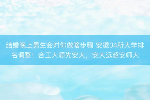 结婚晚上男生会对你做啥步骤 安徽34所大学排名调整！合工大领先安大，安大远超安师大