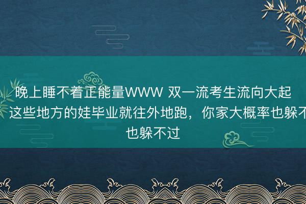晚上睡不着正能量WWW 双一流考生流向大起底！这些地方的娃毕业就往外地跑，你家大概率也躲不过