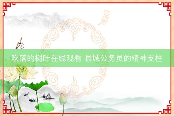 吹落的树叶在线观看 县城公务员的精神支柱