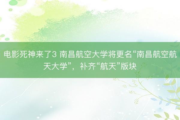 电影死神来了3 南昌航空大学将更名“南昌航空航天大学”,补齐“航天”版块