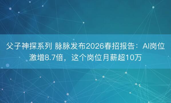 父子神探系列 脉脉发布2026春招报告：AI岗位激增8.7倍，这个岗位月薪超10万