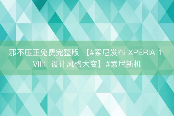 邪不压正免费完整版 【#索尼发布 XPERIA 1 VIII：设计风格大变】#索尼新机