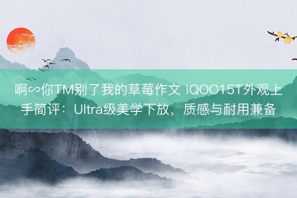 啊∽你TM别了我的草莓作文 iQOO15T外观上手简评：Ultra级美学下放，质感与耐用兼备