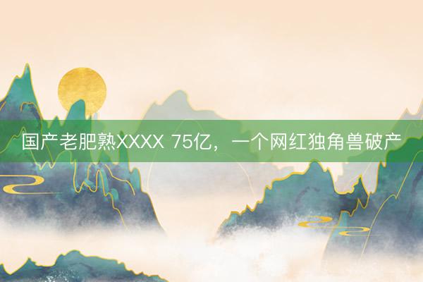 国产老肥熟XXXX 75亿，<a href=