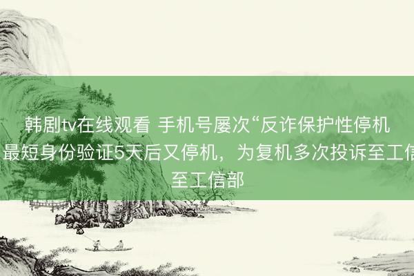 韩剧tv在线观看 手机号屡次“反诈保护性停机”，最短身份验证5天后又停机，为复机多次投诉至工信部
