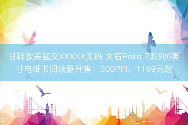 日韩欧美猛交XXXXX无码 文石Poke 7系列6英寸电纸书阅读器开售：300PPI，1199元起