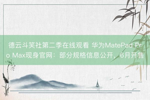 德云斗笑社第二季在线观看 华为MatePad Pro Max现身官网：部分规格信息公开，6月开售