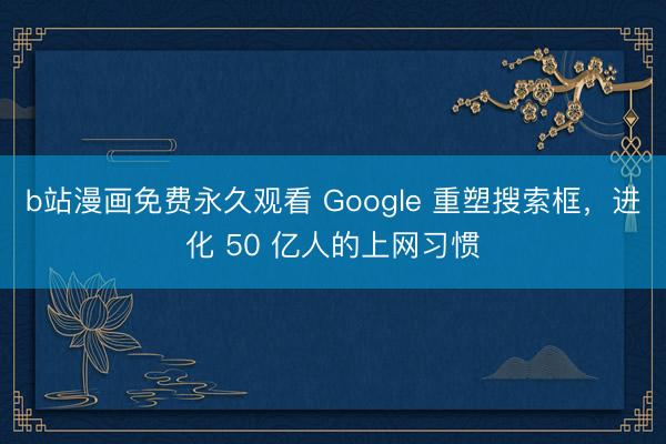 b站漫画免费永久观看 Google 重塑搜索框，进化 50 亿人的上网习惯
